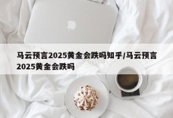 马云预言2025黄金会跌吗知乎/马云预言2025黄金会跌吗