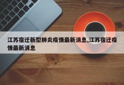 江苏宿迁新型肺炎疫情最新消息,江苏宿迁疫情最新消息
