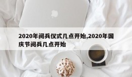 2020年阅兵仪式几点开始,2020年国庆节阅兵几点开始