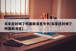 石家庄封城了吗最新消息今天(石家庄封城了吗最新消息)