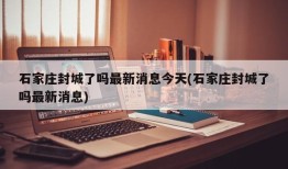 石家庄封城了吗最新消息今天(石家庄封城了吗最新消息)