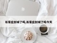 石家庄封城了吗,石家庄封城了吗今天