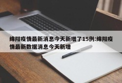 绵阳疫情最新消息今天新增了15例:绵阳疫情最新数据消息今天新增