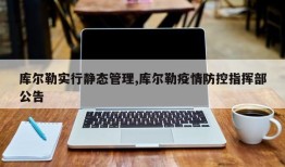 库尔勒实行静态管理,库尔勒疫情防控指挥部公告