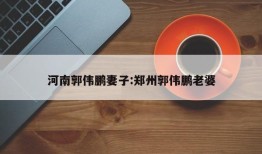 河南郭伟鹏妻子:郑州郭伟鹏老婆