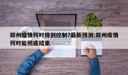 郑州疫情何时得到控制?最新预测:郑州疫情何时能彻底结束