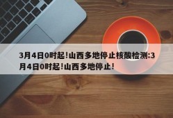 3月4日0时起!山西多地停止核酸检测:3月4日0时起!山西多地停止!
