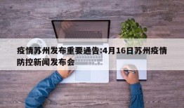 疫情苏州发布重要通告:4月16日苏州疫情防控新闻发布会