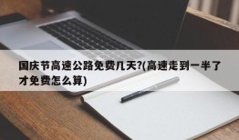 国庆节高速公路免费几天?(高速走到一半了才免费怎么算)