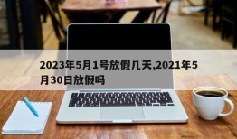 2023年5月1号放假几天,2021年5月30日放假吗