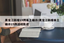 黑龙江新增15例本土确诊/黑龙江新增本土确诊15例活动轨迹