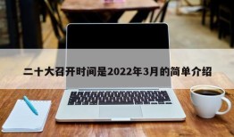 二十大召开时间是2022年3月的简单介绍