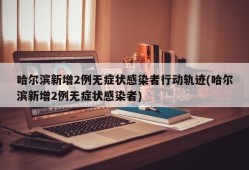 哈尔滨新增2例无症状感染者行动轨迹(哈尔滨新增2例无症状感染者)