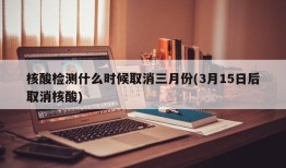 核酸检测什么时候取消三月份(3月15日后取消核酸)