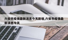 六安市疫情最新消息今天新增,六安市疫情最新消息今天