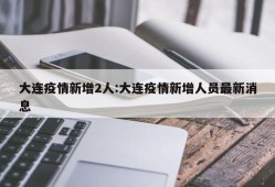 大连疫情新增2人:大连疫情新增人员最新消息