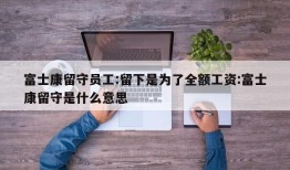 富士康留守员工:留下是为了全额工资:富士康留守是什么意思