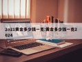 2o21黄金多少钱一克:黄金多少钱一克2024