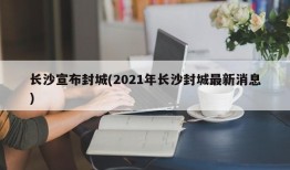 长沙宣布封城(2021年长沙封城最新消息)