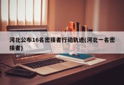 河北公布16名密接者行动轨迹(河北一名密接者)