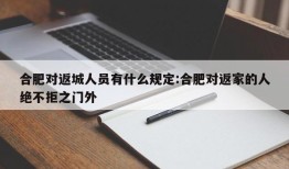 合肥对返城人员有什么规定:合肥对返家的人绝不拒之门外