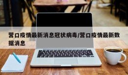 营口疫情最新消息冠状病毒/营口疫情最新数据消息