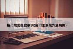 厦门发现疑似病例(厦门未发现外溢病例)