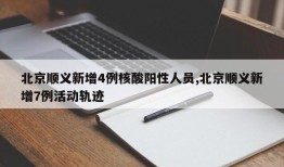 北京顺义新增4例核酸阳性人员,北京顺义新增7例活动轨迹