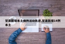 甘肃新增本土病例活动轨迹,甘肃新增14例本土