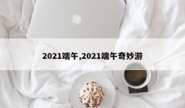 2021端午,2021端午奇妙游