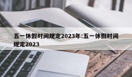 五一休假时间规定2023年:五一休假时间规定2023