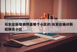 石家庄新增病例是哪个小区的:石家庄确诊新冠肺炎小区