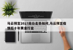 马云预言2027房价走势如何,马云预言疫情后十年黄金行业