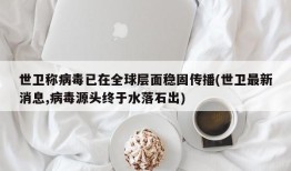 世卫称病毒已在全球层面稳固传播(世卫最新消息,病毒源头终于水落石出)