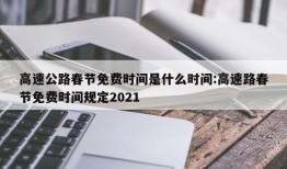 高速公路春节免费时间是什么时间:高速路春节免费时间规定2021