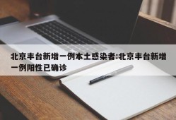北京丰台新增一例本土感染者:北京丰台新增一例阳性已确诊