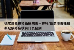 德尔塔毒株和新冠病毒一样吗/德尔塔毒株和新冠病毒症状有什么区别