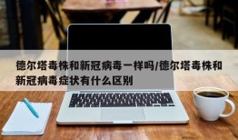 德尔塔毒株和新冠病毒一样吗/德尔塔毒株和新冠病毒症状有什么区别