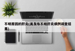 不明原因的肝炎(美发布不明肝炎病例调查结果)