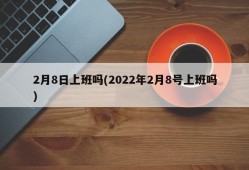 2月8日上班吗(2022年2月8号上班吗)