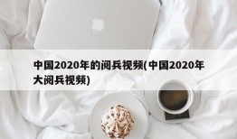 中国2020年的阅兵视频(中国2020年大阅兵视频)