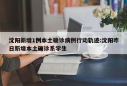 沈阳新增1例本土确诊病例行动轨迹:沈阳昨日新增本土确诊系学生