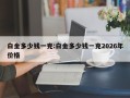 白金多少钱一克:白金多少钱一克2026年价格