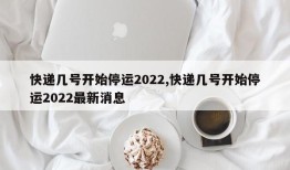 快递几号开始停运2022,快递几号开始停运2022最新消息