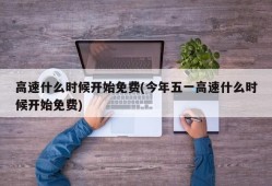 高速什么时候开始免费(今年五一高速什么时候开始免费)