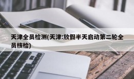 天津全员检测(天津:放假半天启动第二轮全员核检)