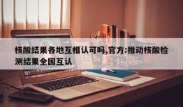 核酸结果各地互相认可吗,官方:推动核酸检测结果全国互认