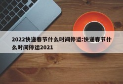 2022快递春节什么时间停运:快递春节什么时间停运2021