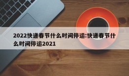 2022快递春节什么时间停运:快递春节什么时间停运2021