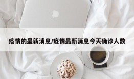 疫情的最新消息/疫情最新消息今天确诊人数